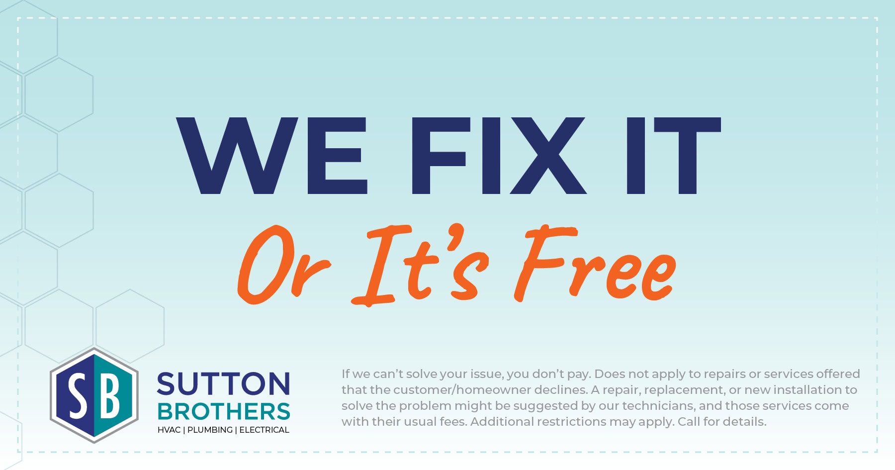 We fix it or it's free! If we can't solve your issue, you don't pay. Does not apply to repairs or services offered that the customer/homeowner declines. A repair, replacement, or new installation to solve the problem might be suggested by our technicians, and those services come with their usual fees. Additional restrictions my apply. Call for details.